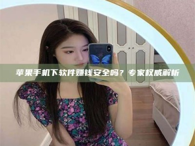 慈利苹果手机下软件赚钱安全吗？专家权威解析