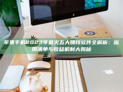 慈利苹果手机2023年最火五大赚钱软件全解析：应用清单与收益机制大揭秘