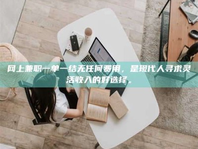 慈利网上兼职一单一结无任何费用，是现代人寻求灵活收入的好选择。