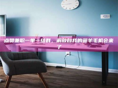 慈利点赞兼职一单一结群，解放自我的薅羊毛机会来了