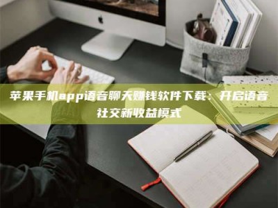 慈利苹果手机app语音聊天赚钱软件下载：开启语音社交新收益模式
