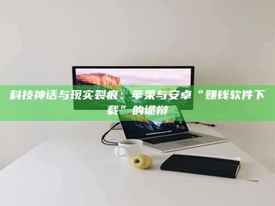 慈利科技神话与现实裂痕：苹果与安卓“赚钱软件下载”的诡辩