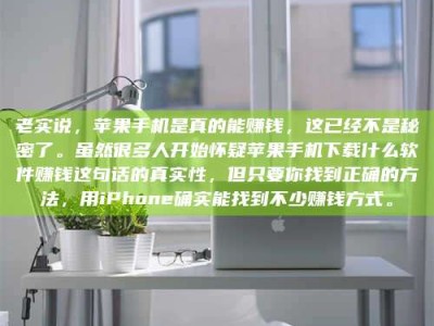 慈利老实说，苹果手机是真的能赚钱，这已经不是秘密了。虽然很多人开始怀疑苹果手机下载什么软件赚钱这句话的真实性，但只要你找到正确的方法，用iPhone确实能找到不少赚钱方式。