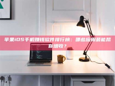 慈利苹果iOS手机赚钱软件排行榜：哪些应用最能帮你增收？