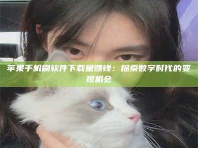 慈利苹果手机刷软件下载量赚钱：探索数字时代的变现机会