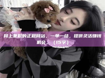 慈利网上兼职的正规网站，一单一结，提供灵活赚钱机会。（15字）